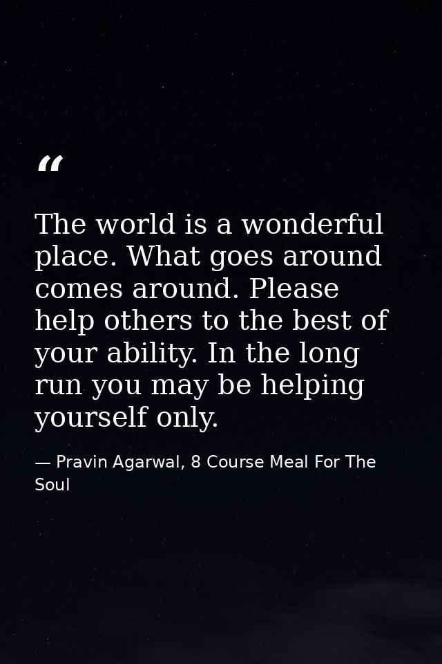 The world is a wonderful place. What goes around comes around. Please help others to the best of your ability. In the lo — Pravin Agarwal, 8 Course Meal For The Soul