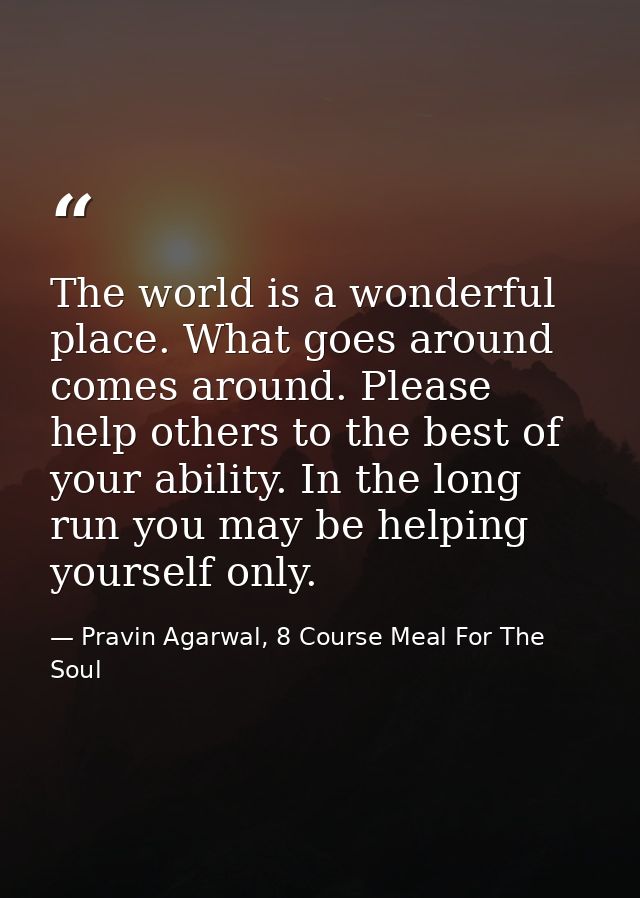 The world is a wonderful place. What goes around comes around. Please help others to the best of your ability. In the lo — Pravin Agarwal, 8 Course Meal For The Soul