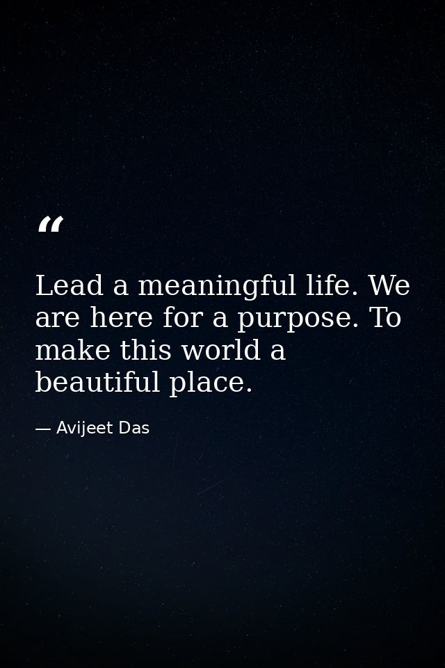 Lead a meaningful life. We are here for a purpose. To make this world a beautiful place. — Avijeet Das