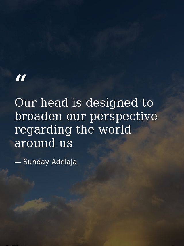 Our head is designed to broaden our perspective regarding the world around us — Sunday Adelaja