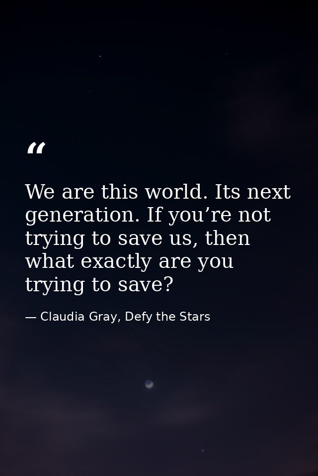 We are this world. Its next generation. If you’re not trying to save us, then what exactly are you trying to save? — Claudia Gray, Defy the Stars