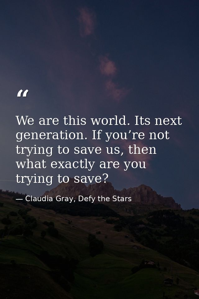 We are this world. Its next generation. If you’re not trying to save us, then what exactly are you trying to save? — Claudia Gray, Defy the Stars