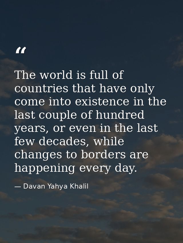 The world is full of countries that have only come into existence in the last couple of hundred years, or even in the la — Davan Yahya Khalil