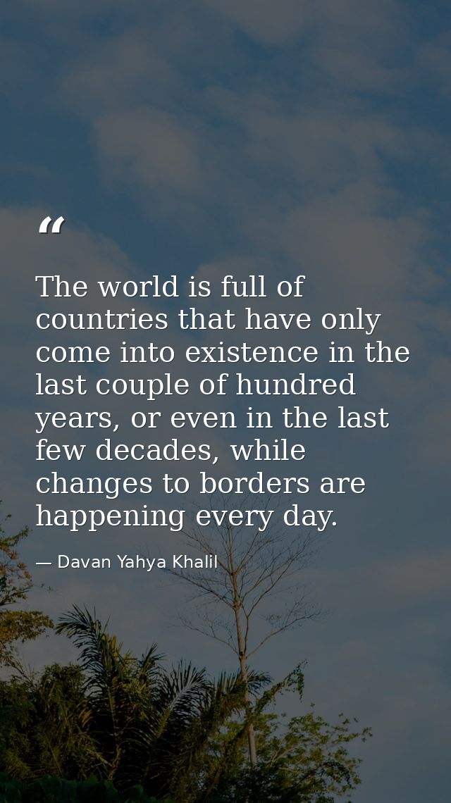 The world is full of countries that have only come into existence in the last couple of hundred years, or even in the la — Davan Yahya Khalil