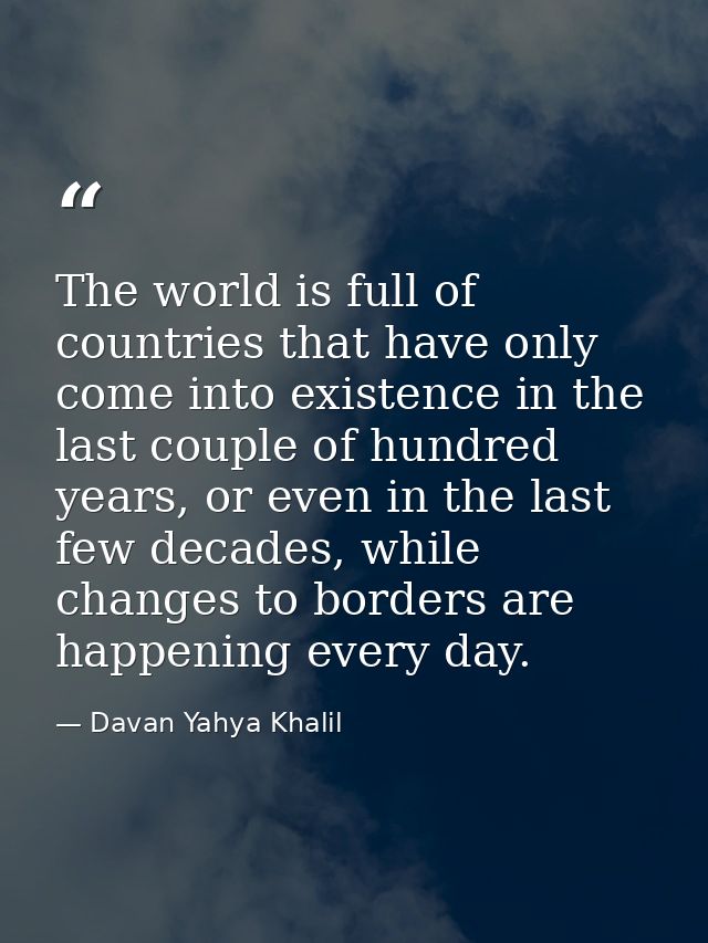 The world is full of countries that have only come into existence in the last couple of hundred years, or even in the la — Davan Yahya Khalil
