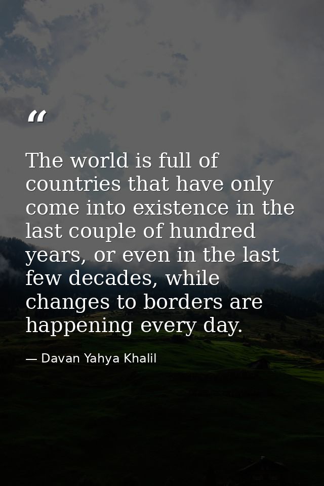 The world is full of countries that have only come into existence in the last couple of hundred years, or even in the la — Davan Yahya Khalil
