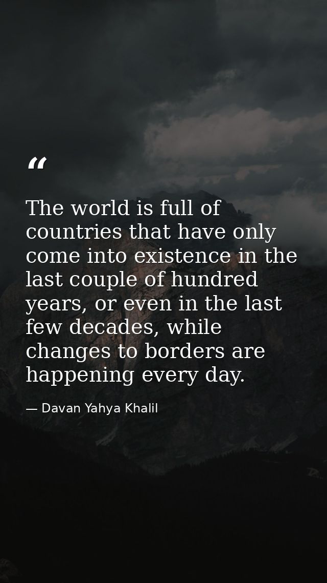 The world is full of countries that have only come into existence in the last couple of hundred years, or even in the la — Davan Yahya Khalil