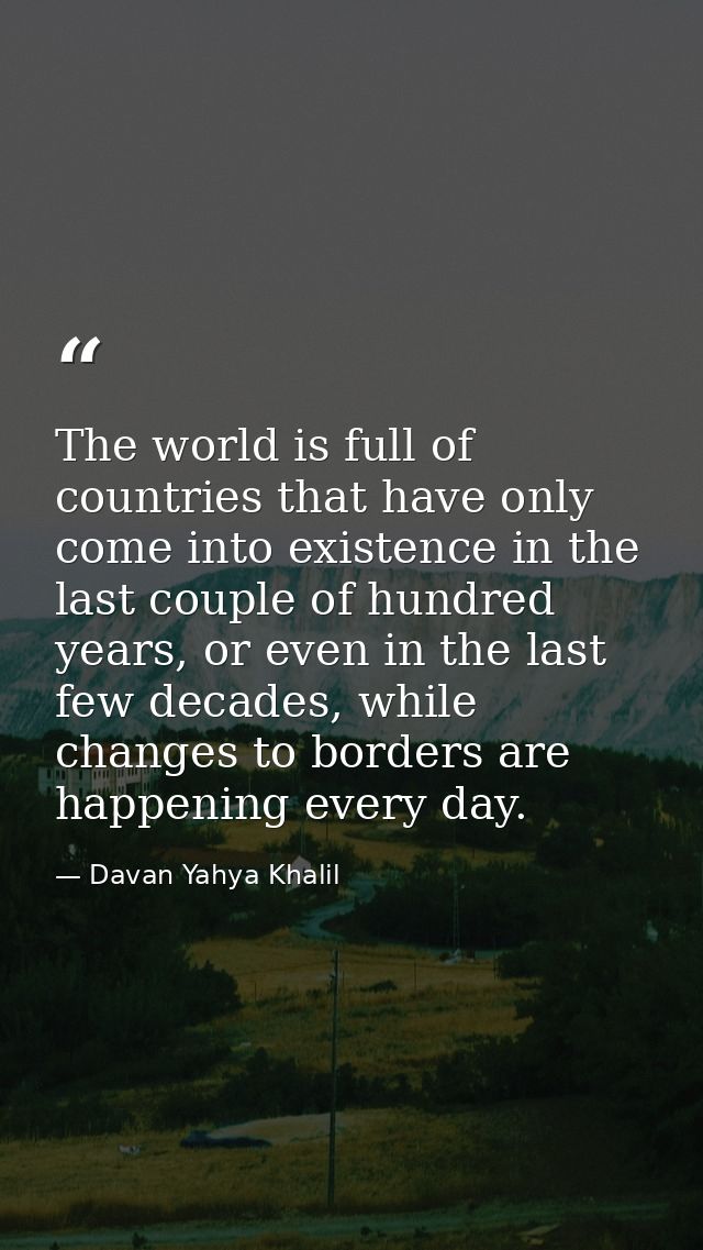 The world is full of countries that have only come into existence in the last couple of hundred years, or even in the la — Davan Yahya Khalil