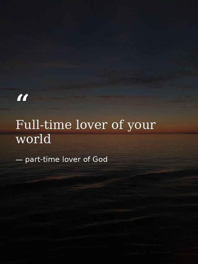 Full-time lover of your world — part-time lover of God