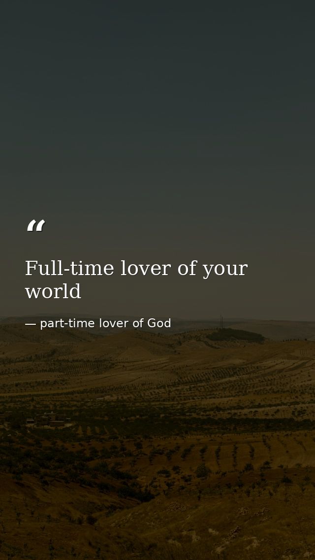 Full-time lover of your world — part-time lover of God