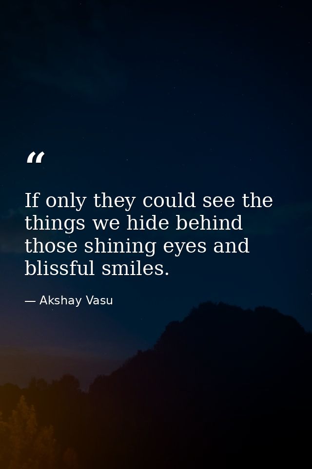 If only they could see the things we hide behind those shining eyes and blissful smiles. — Akshay Vasu