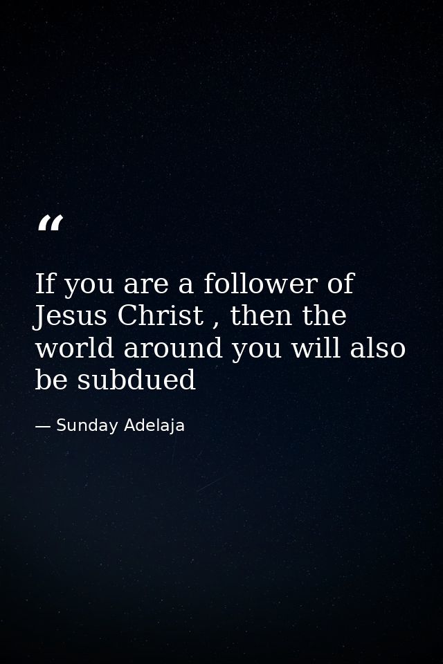 If you are a follower of Jesus Christ , then the world around you will also be subdued — Sunday Adelaja