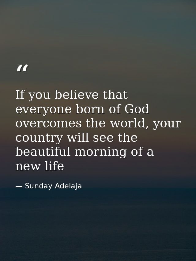 If you believe that everyone born of God overcomes the world, your country will see the beautiful morning of a new life — Sunday Adelaja