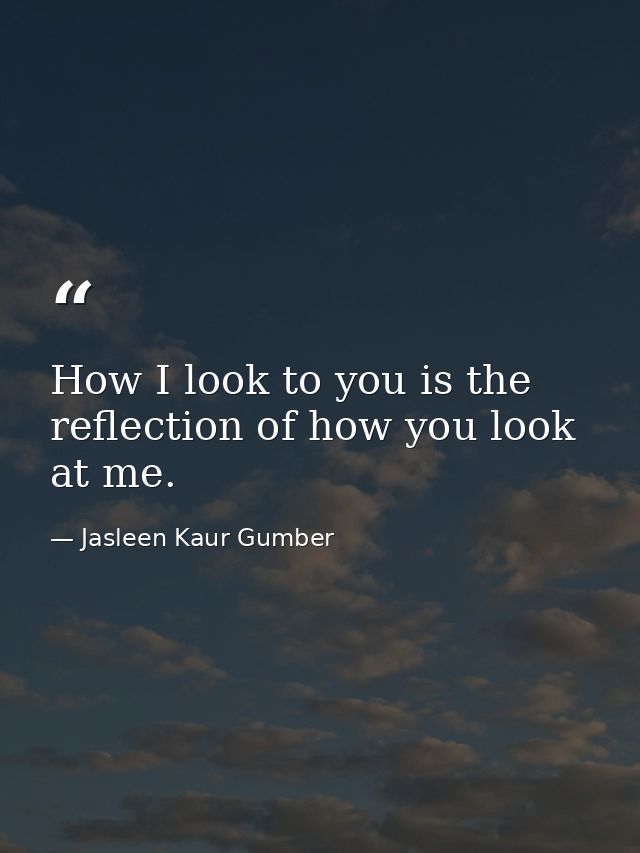 How I look to you is the reflection of how you look at me. — Jasleen Kaur Gumber