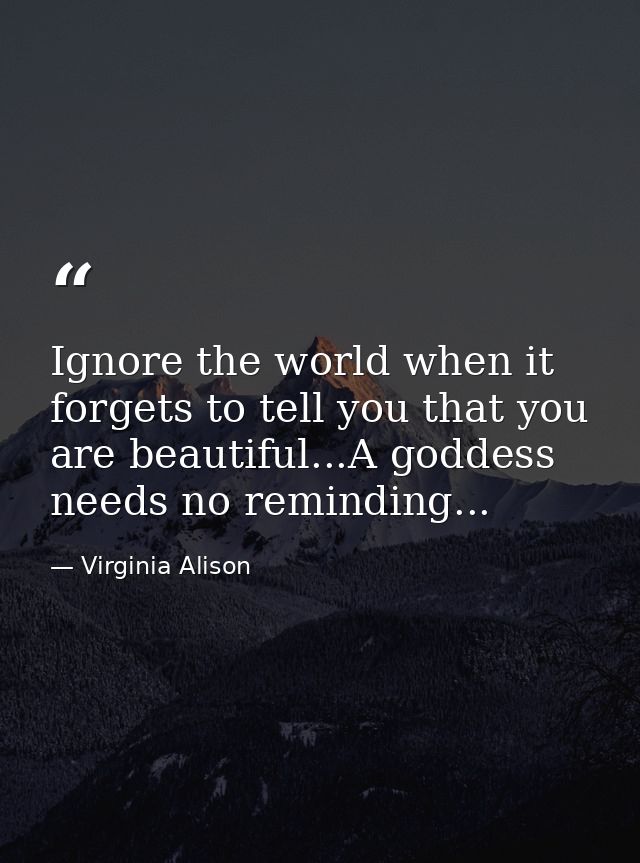 Ignore the world when it forgets to tell you that you are beautiful...A goddess needs no reminding... — Virginia Alison