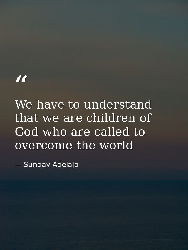 We have to understand that we are children of God who are called to overcome the world — Sunday Adelaja