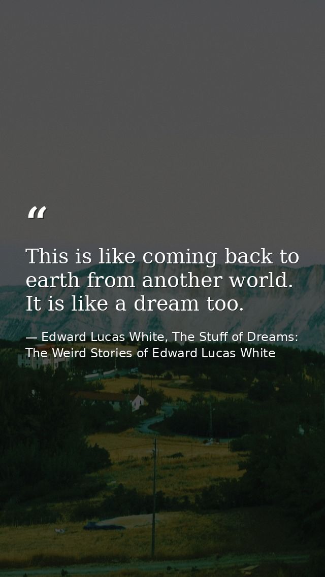 This is like coming back to earth from another world. It is like a dream too. — Edward Lucas White, The Stuff of Dreams: The Weird Stories of Edward Lucas White