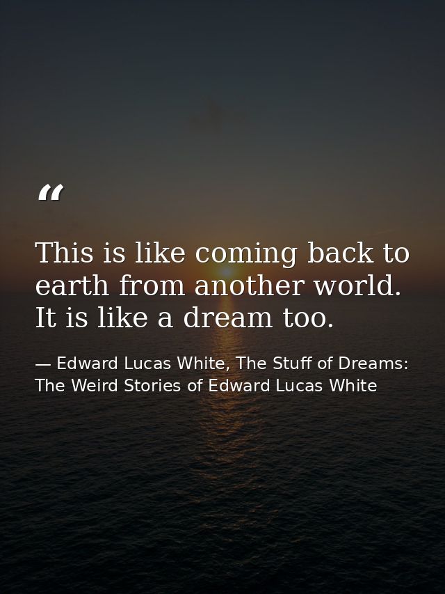 This is like coming back to earth from another world. It is like a dream too. — Edward Lucas White, The Stuff of Dreams: The Weird Stories of Edward Lucas White
