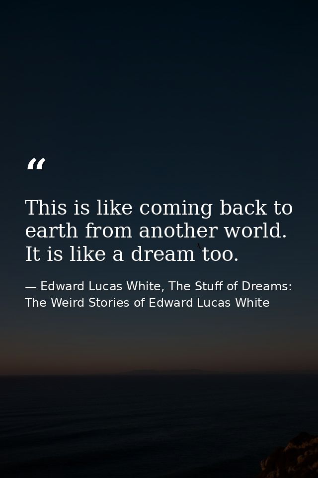 This is like coming back to earth from another world. It is like a dream too. — Edward Lucas White, The Stuff of Dreams: The Weird Stories of Edward Lucas White