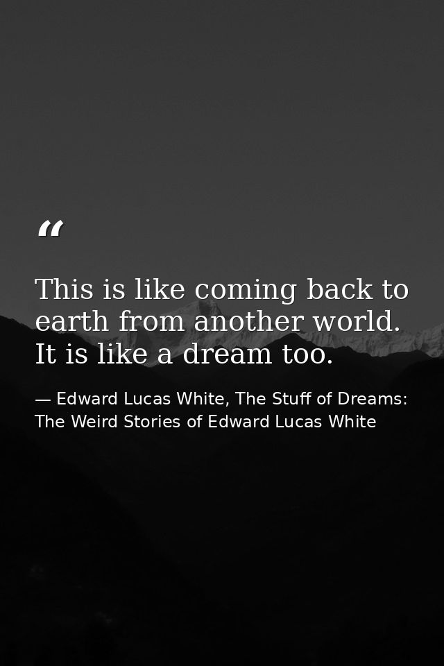 This is like coming back to earth from another world. It is like a dream too. — Edward Lucas White, The Stuff of Dreams: The Weird Stories of Edward Lucas White