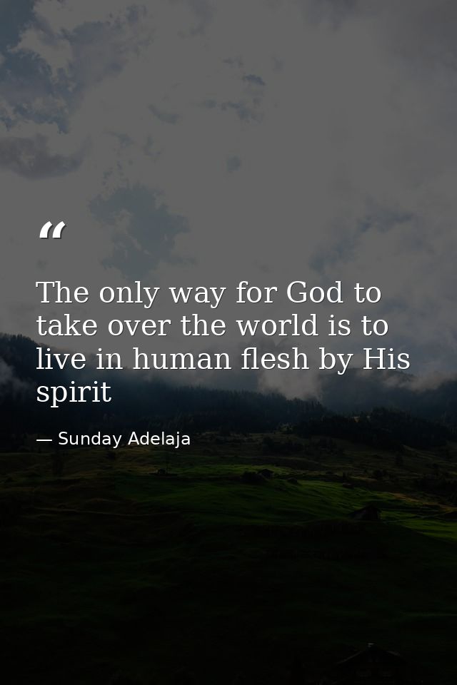 The only way for God to take over the world is to live in human flesh by His spirit — Sunday Adelaja
