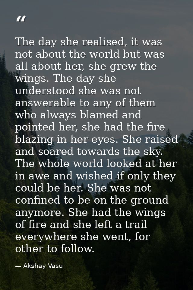 The day she realised, it was not about the world but was all about her, she grew the wings. The day she understood she w — Akshay Vasu