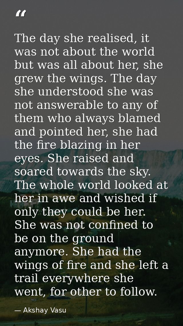 The day she realised, it was not about the world but was all about her, she grew the wings. The day she understood she w — Akshay Vasu
