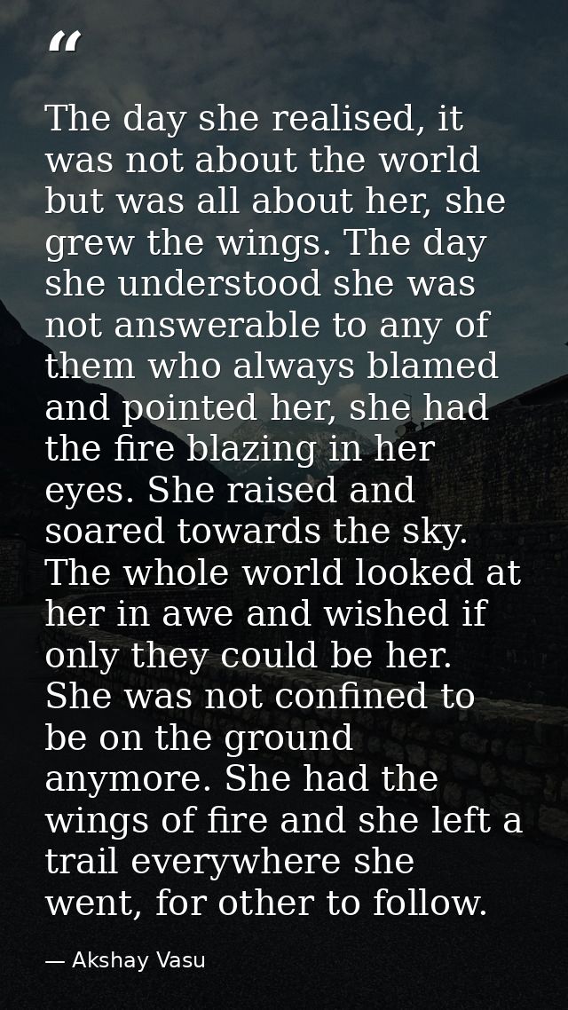 The day she realised, it was not about the world but was all about her, she grew the wings. The day she understood she w — Akshay Vasu