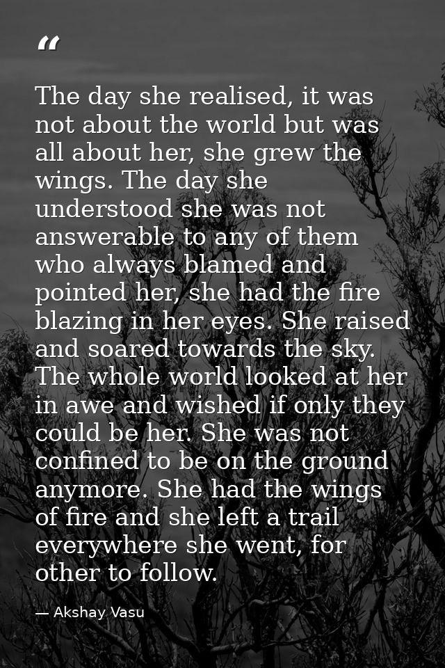 The day she realised, it was not about the world but was all about her, she grew the wings. The day she understood she w — Akshay Vasu