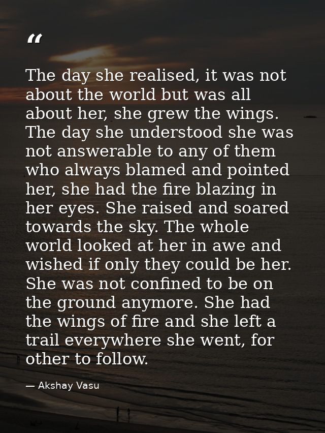 The day she realised, it was not about the world but was all about her, she grew the wings. The day she understood she w — Akshay Vasu