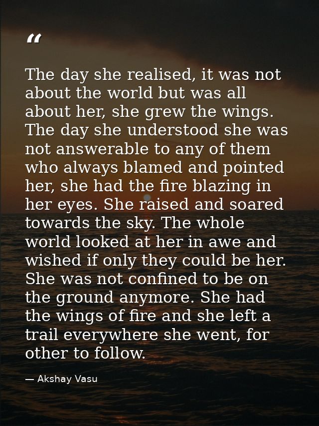 The day she realised, it was not about the world but was all about her, she grew the wings. The day she understood she w — Akshay Vasu