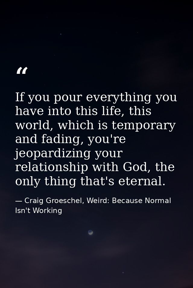 If you pour everything you have into this life, this world, which is temporary and fading, you're jeopardizing your rela — Craig Groeschel, Weird: Because Normal Isn't Working