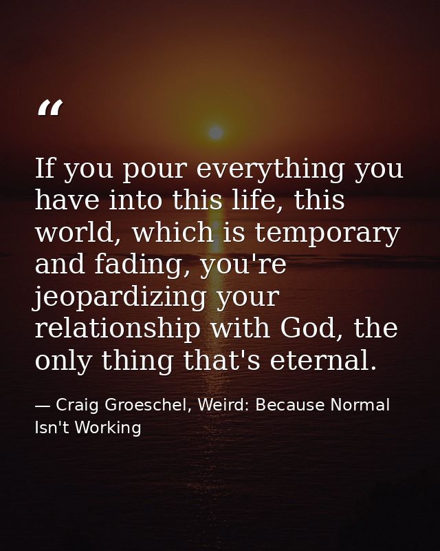 If you pour everything you have into this life, this world, which is temporary and fading, you're jeopardizing your rela — Craig Groeschel, Weird: Because Normal Isn't Working