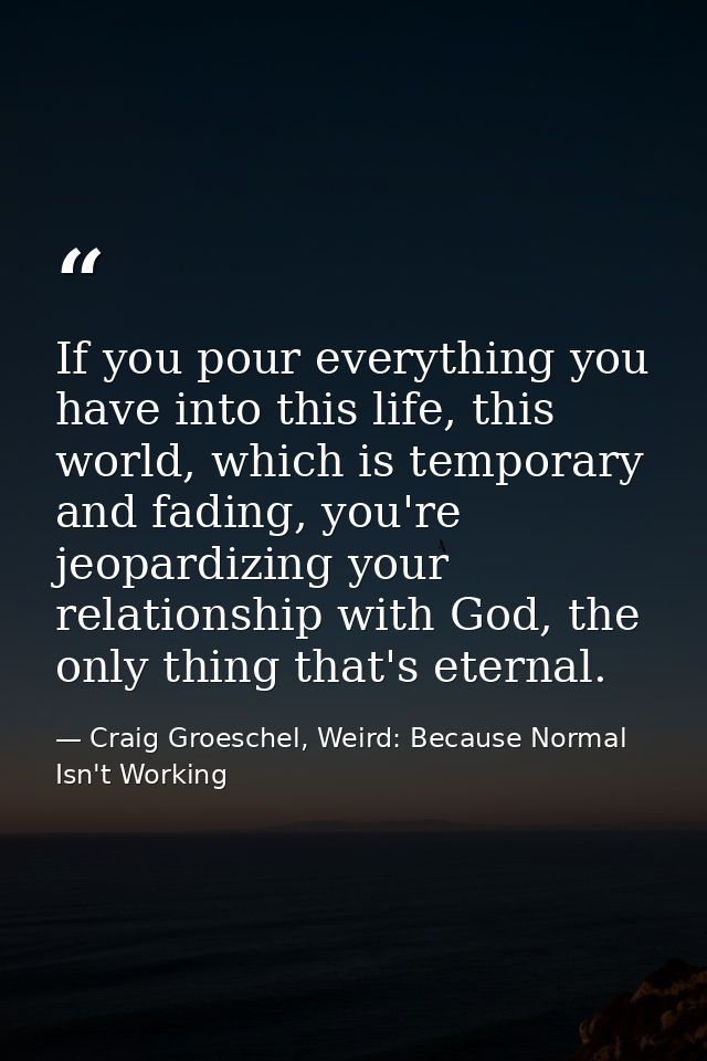 If you pour everything you have into this life, this world, which is temporary and fading, you're jeopardizing your rela — Craig Groeschel, Weird: Because Normal Isn't Working