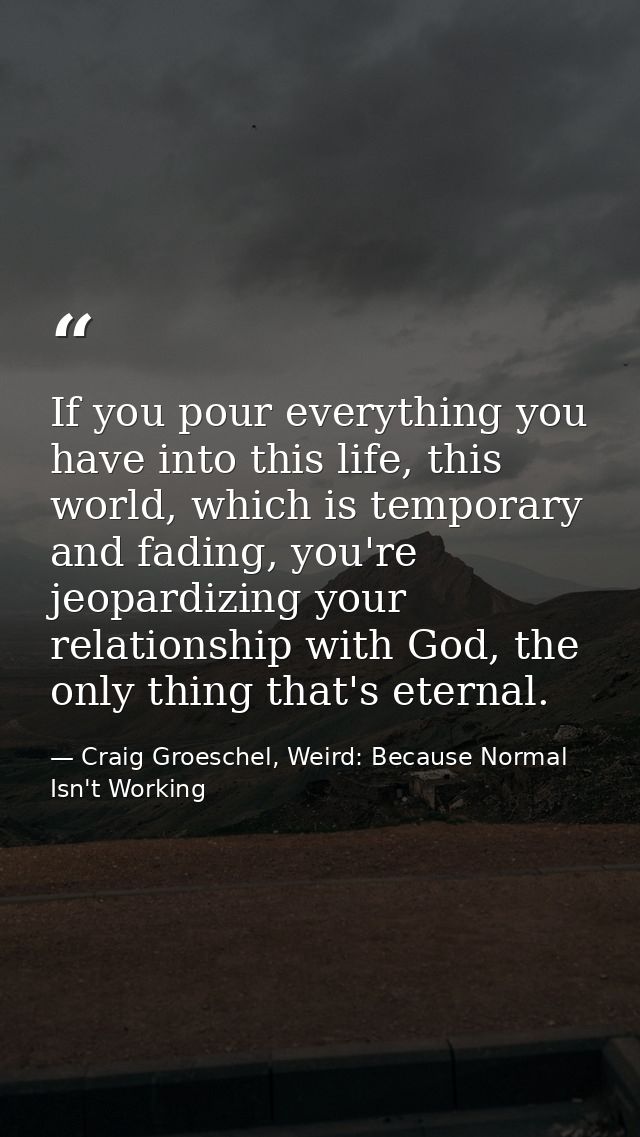 If you pour everything you have into this life, this world, which is temporary and fading, you're jeopardizing your rela — Craig Groeschel, Weird: Because Normal Isn't Working