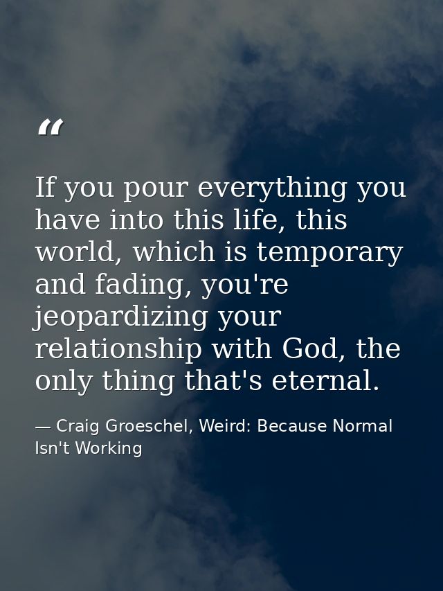 If you pour everything you have into this life, this world, which is temporary and fading, you're jeopardizing your rela — Craig Groeschel, Weird: Because Normal Isn't Working