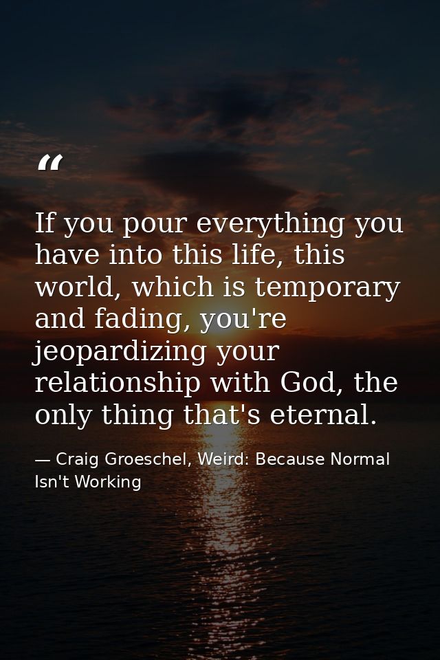 If you pour everything you have into this life, this world, which is temporary and fading, you're jeopardizing your rela — Craig Groeschel, Weird: Because Normal Isn't Working
