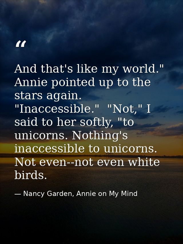 And that's like my world." Annie pointed up to the stars again. "Inaccessible."  "Not," I said to her softly, "to unicor — Nancy Garden, Annie on My Mind