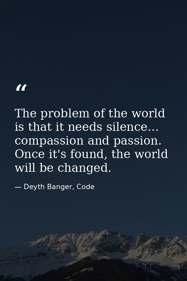The problem of the world is that it needs silence... compassion and passion. Once it's found, the world will be changed. — Deyth Banger, Code