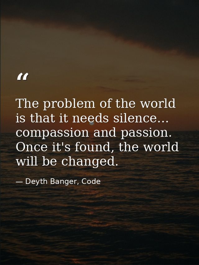 The problem of the world is that it needs silence... compassion and passion. Once it's found, the world will be changed. — Deyth Banger, Code