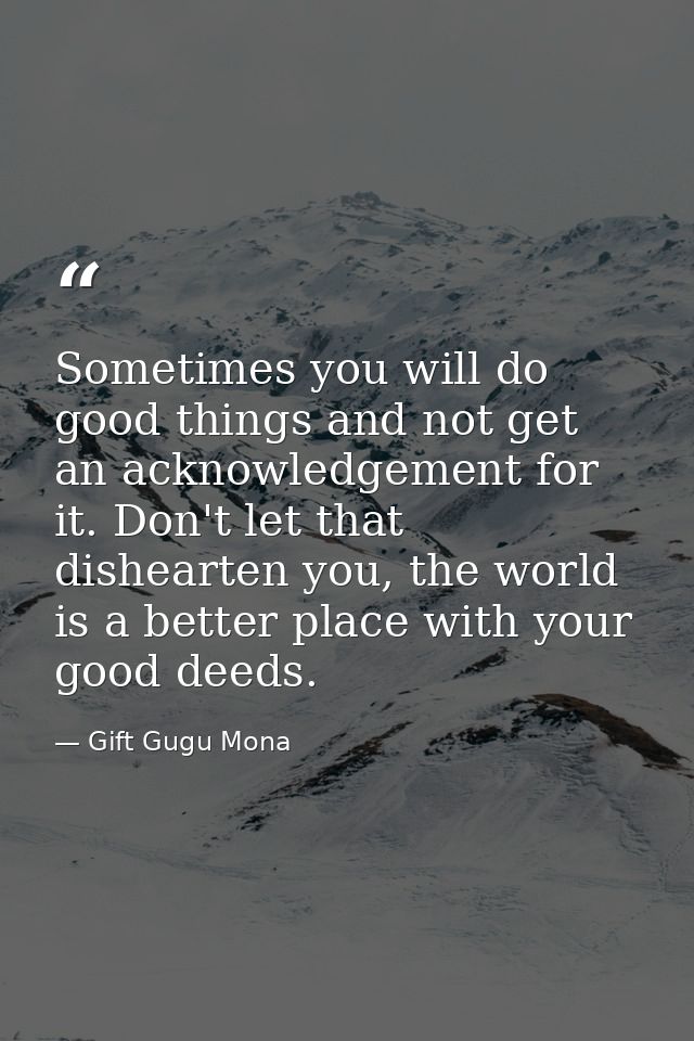 Sometimes you will do good things and not get an acknowledgement for it. Don't let that dishearten you, the world is a b — Gift Gugu Mona