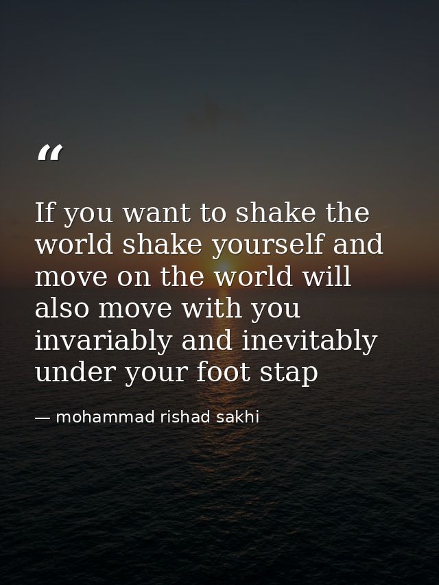 If you want to shake the world shake yourself and move on the world will also move with you invariably and inevitably un — mohammad rishad sakhi