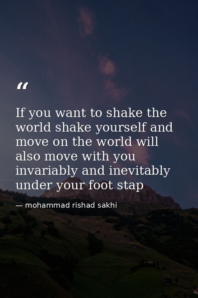 If you want to shake the world shake yourself and move on the world will also move with you invariably and inevitably un — mohammad rishad sakhi