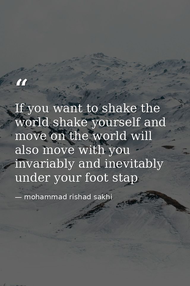 If you want to shake the world shake yourself and move on the world will also move with you invariably and inevitably un — mohammad rishad sakhi