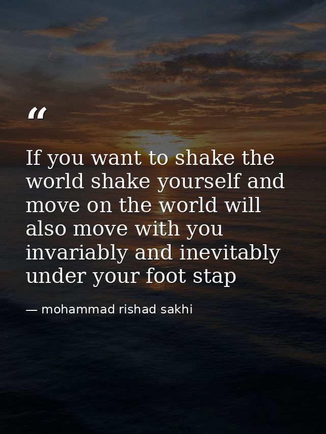 If you want to shake the world shake yourself and move on the world will also move with you invariably and inevitably un — mohammad rishad sakhi
