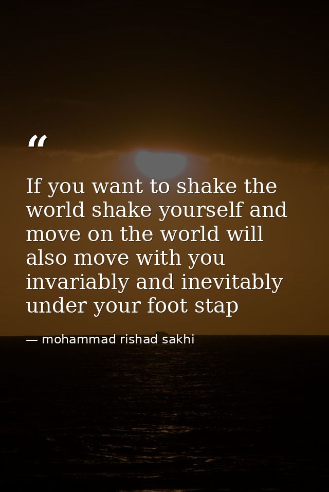 If you want to shake the world shake yourself and move on the world will also move with you invariably and inevitably un — mohammad rishad sakhi