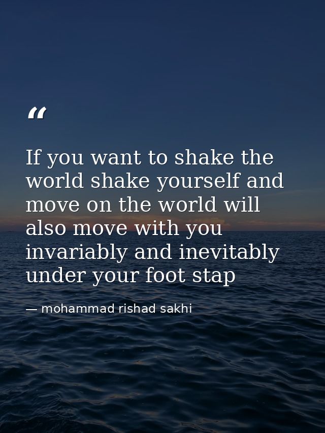 If you want to shake the world shake yourself and move on the world will also move with you invariably and inevitably un — mohammad rishad sakhi