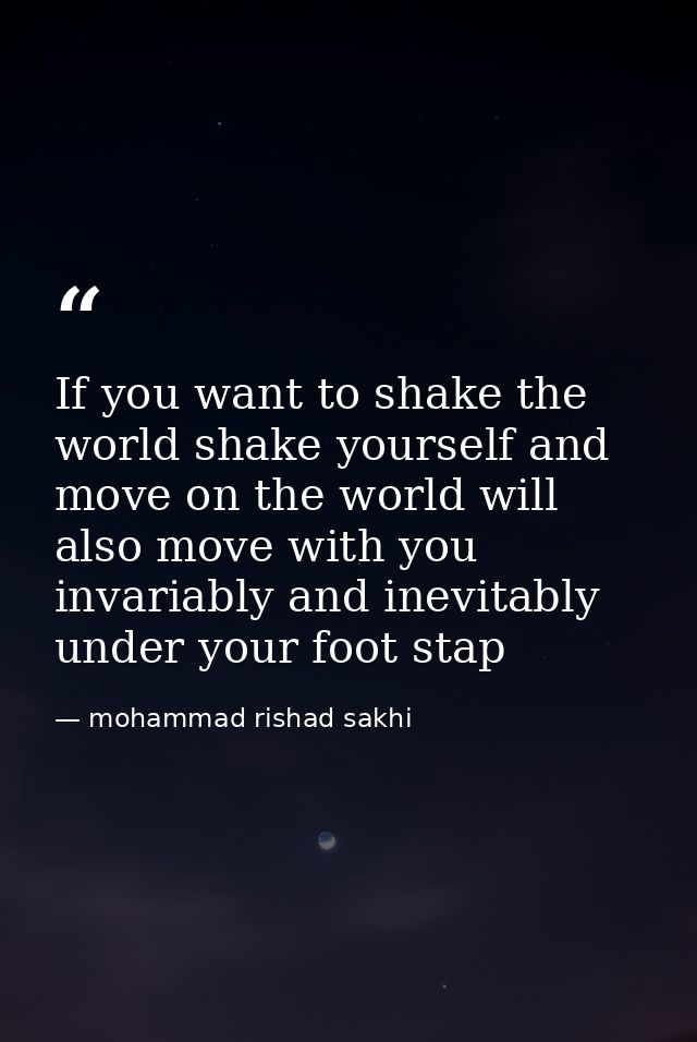 If you want to shake the world shake yourself and move on the world will also move with you invariably and inevitably un — mohammad rishad sakhi