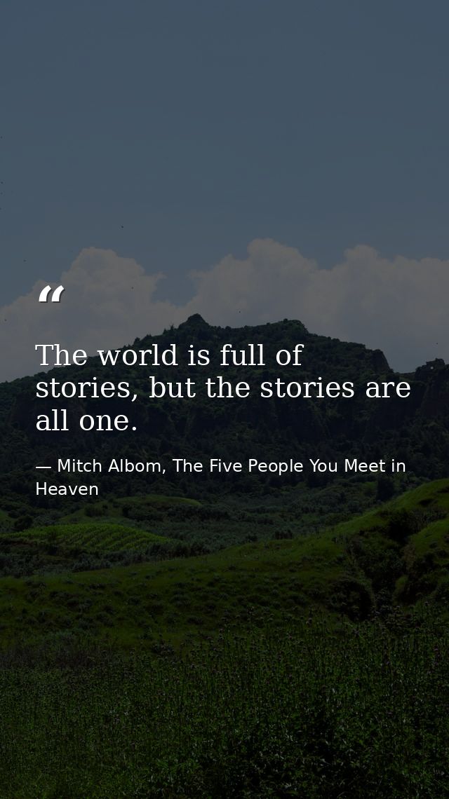 The world is full of stories, but the stories are all one. — Mitch Albom, The Five People You Meet in Heaven