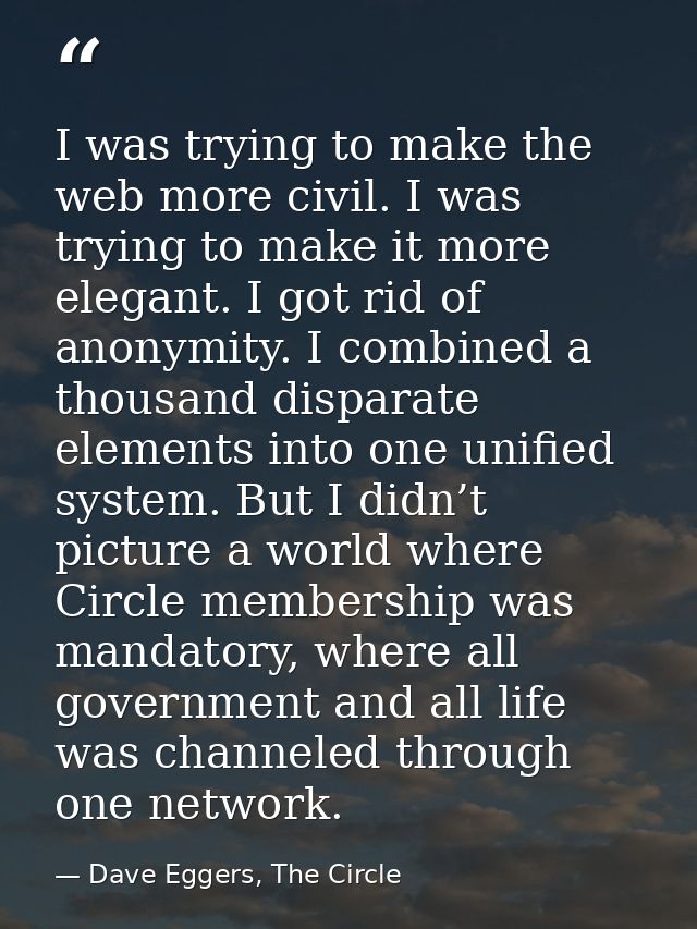 I was trying to make the web more civil. I was trying to make it more elegant. I got rid of anonymity. I combined a thou — Dave Eggers, The Circle